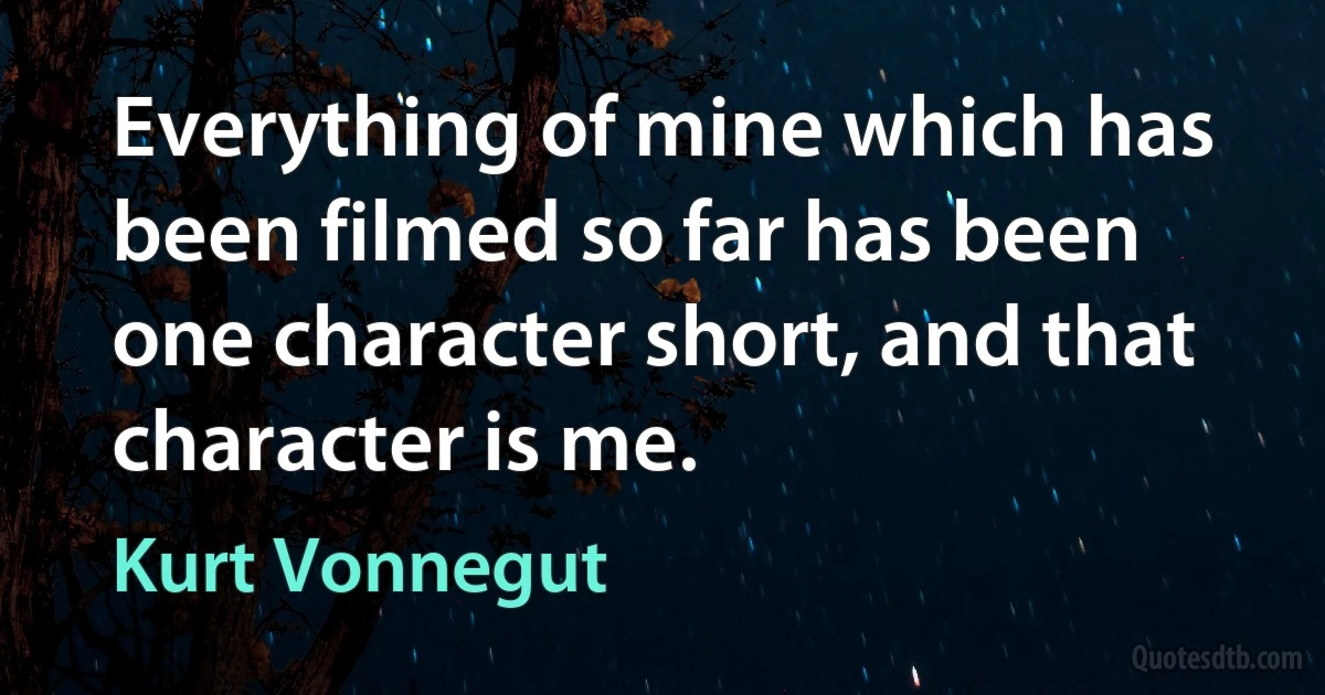 Everything of mine which has been filmed so far has been one character short, and that character is me. (Kurt Vonnegut)