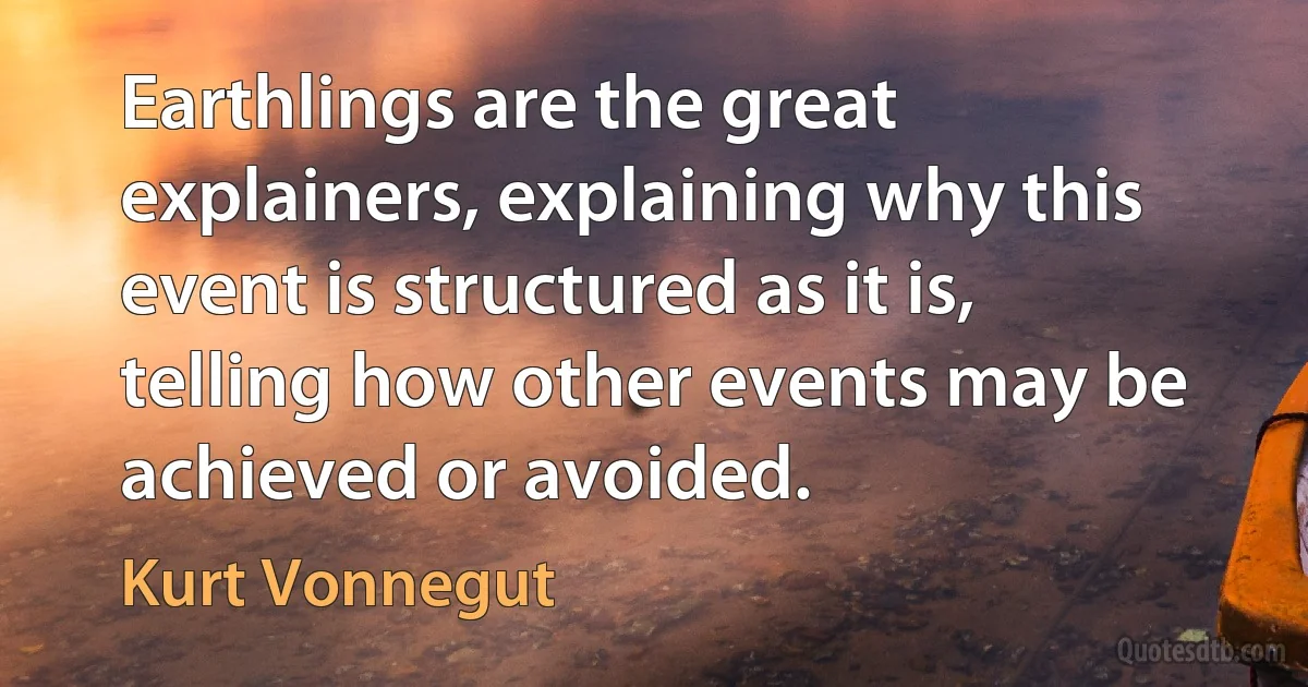 Earthlings are the great explainers, explaining why this event is structured as it is, telling how other events may be achieved or avoided. (Kurt Vonnegut)