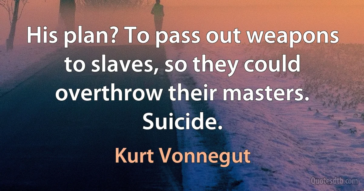 His plan? To pass out weapons to slaves, so they could overthrow their masters. Suicide. (Kurt Vonnegut)