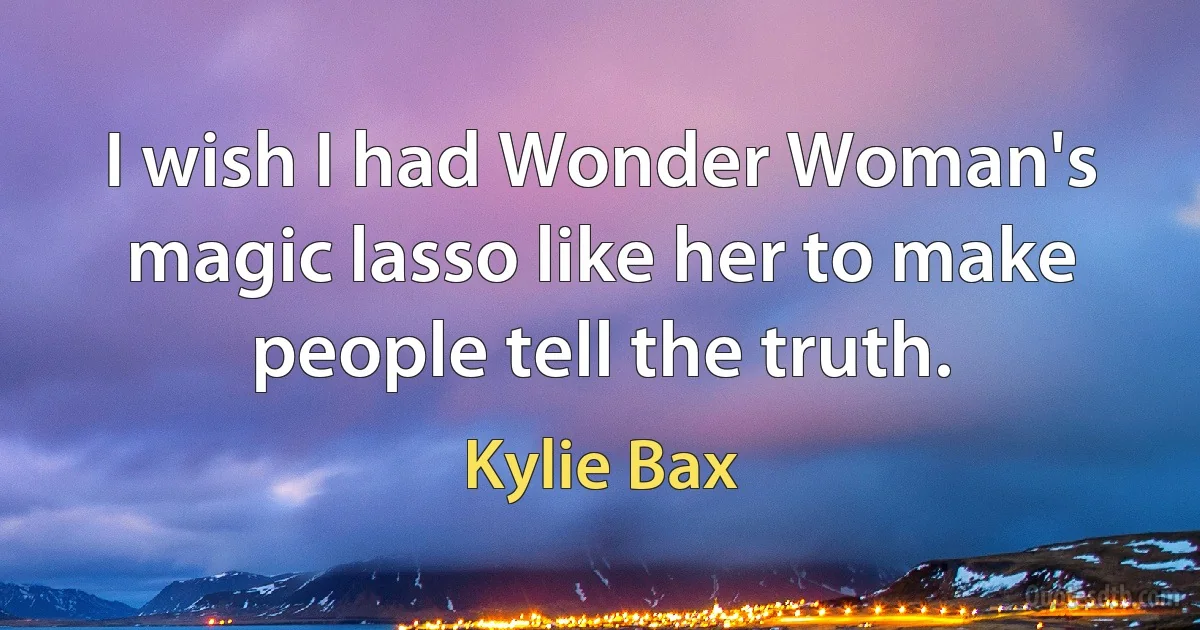 I wish I had Wonder Woman's magic lasso like her to make people tell the truth. (Kylie Bax)