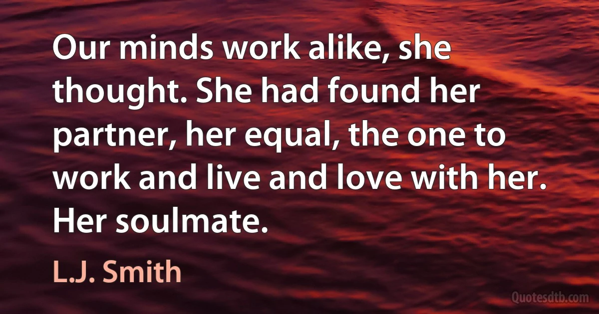 Our minds work alike, she thought. She had found her partner, her equal, the one to work and live and love with her. Her soulmate. (L.J. Smith)