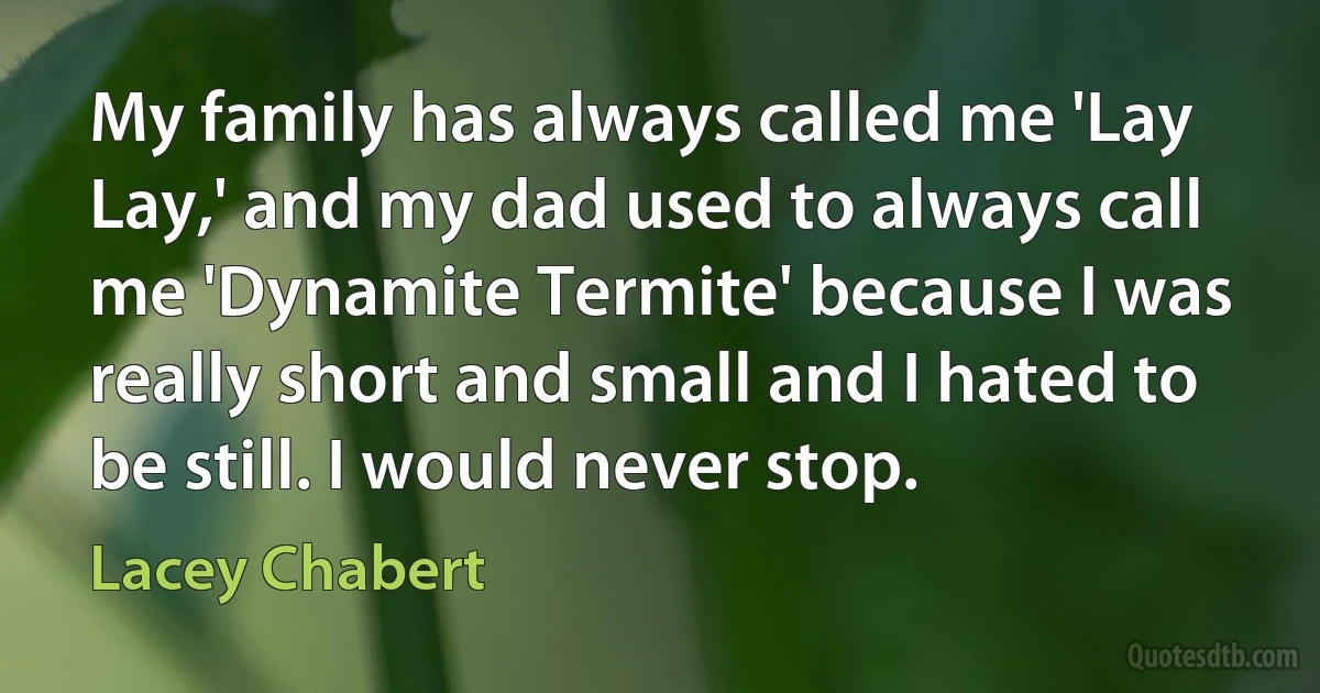 My family has always called me 'Lay Lay,' and my dad used to always call me 'Dynamite Termite' because I was really short and small and I hated to be still. I would never stop. (Lacey Chabert)