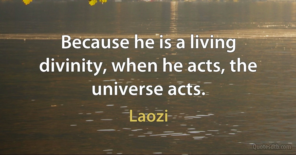 Because he is a living divinity, when he acts, the universe acts. (Laozi)