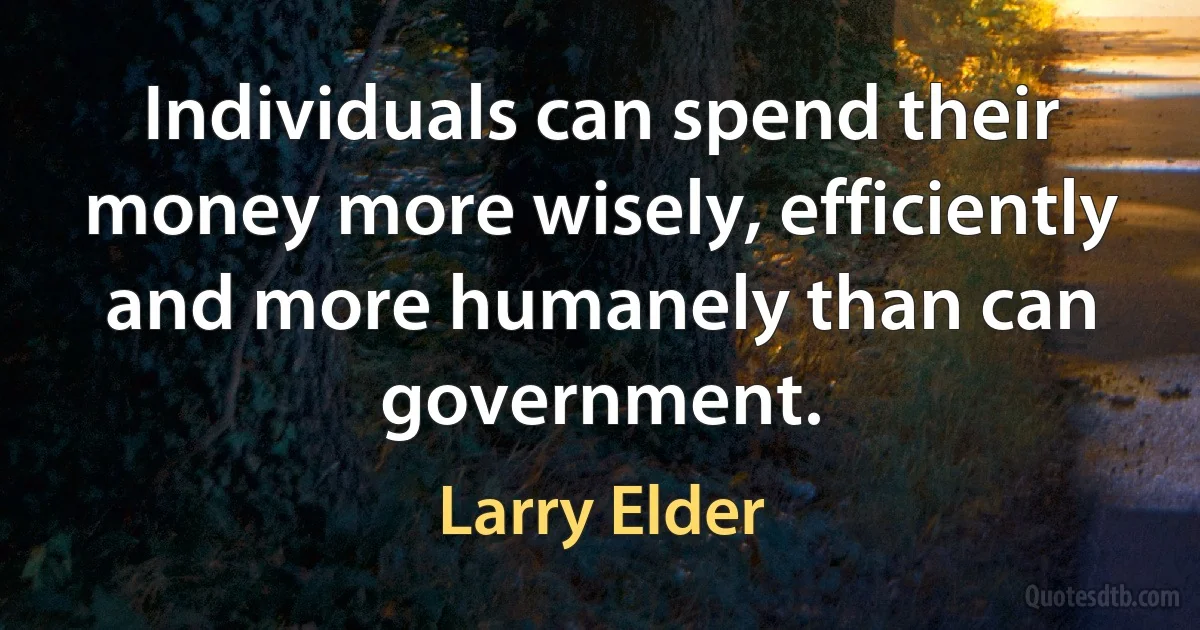 Individuals can spend their money more wisely, efficiently and more humanely than can government. (Larry Elder)