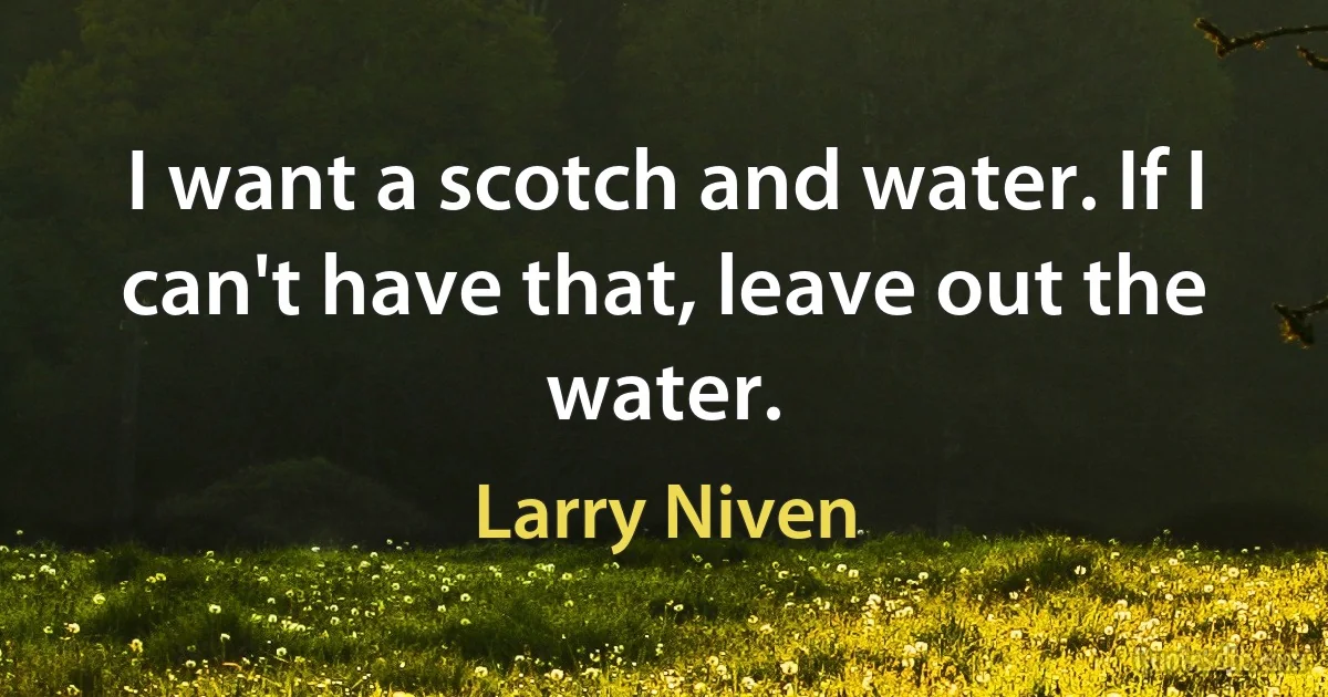 I want a scotch and water. If I can't have that, leave out the water. (Larry Niven)