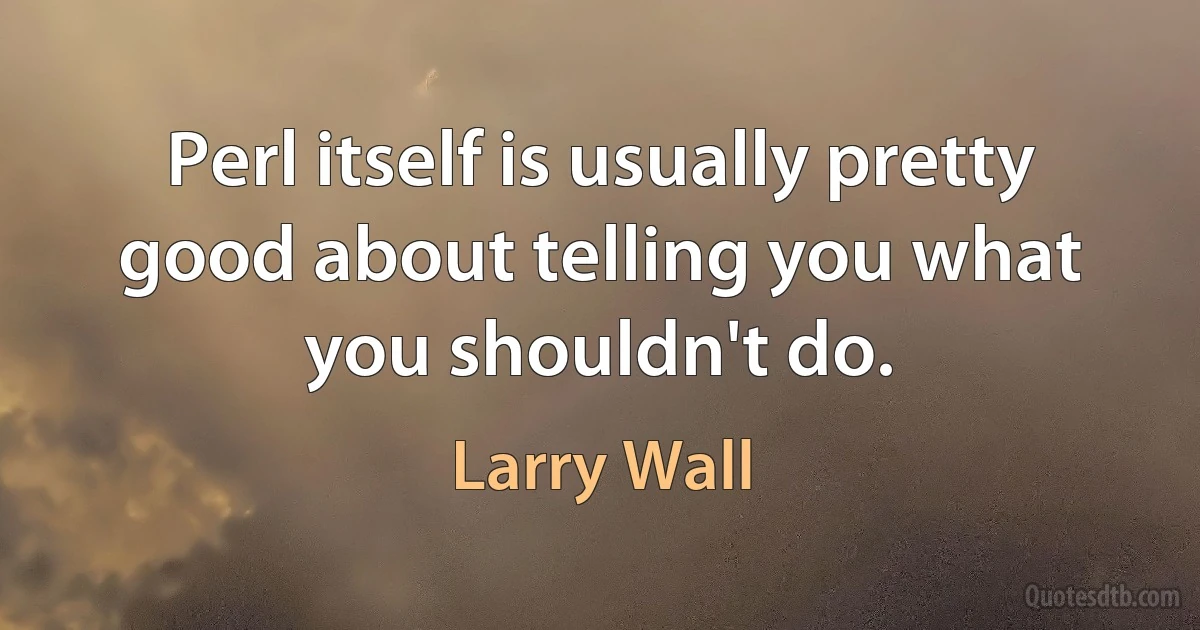 Perl itself is usually pretty good about telling you what you shouldn't do. (Larry Wall)