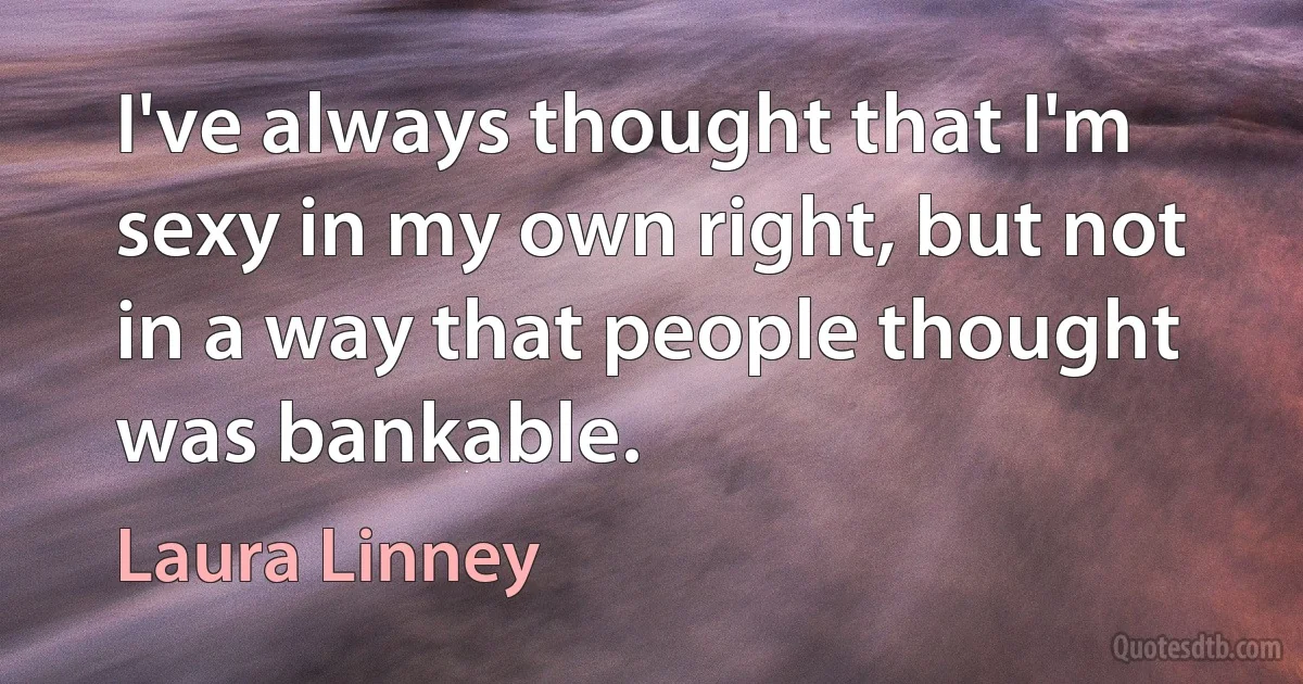 I've always thought that I'm sexy in my own right, but not in a way that people thought was bankable. (Laura Linney)