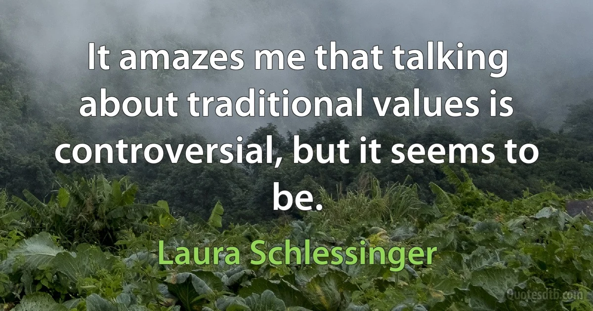 It amazes me that talking about traditional values is controversial, but it seems to be. (Laura Schlessinger)