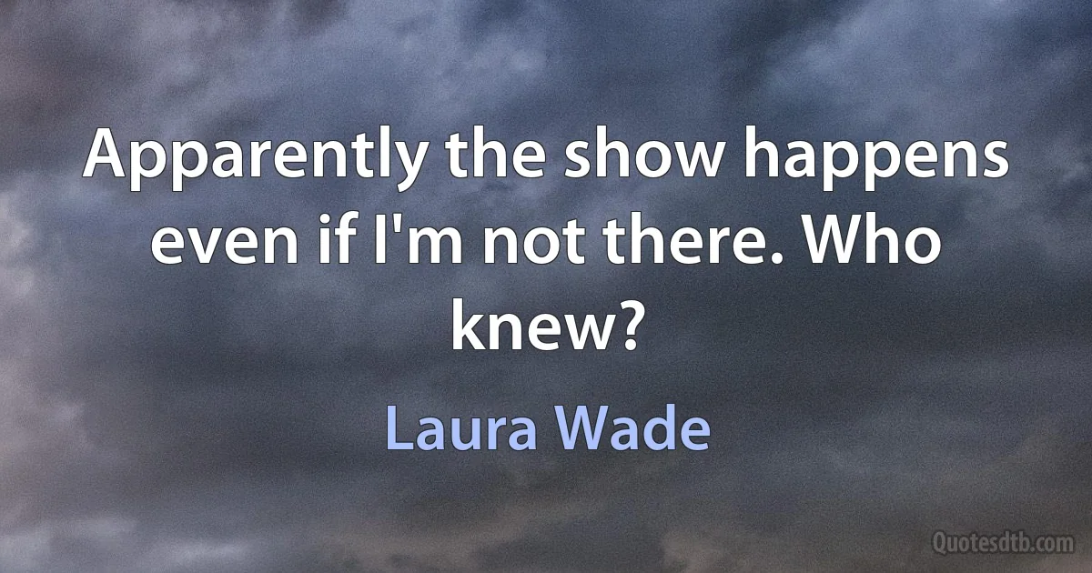 Apparently the show happens even if I'm not there. Who knew? (Laura Wade)