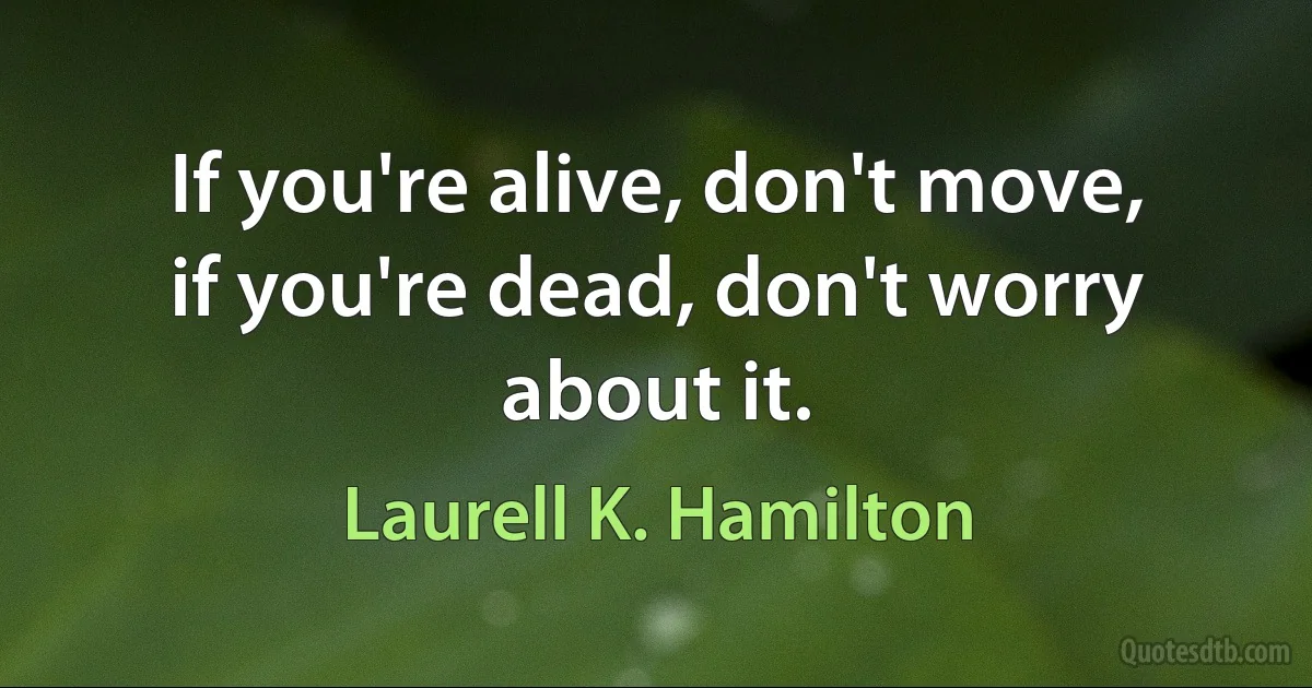 If you're alive, don't move, if you're dead, don't worry about it. (Laurell K. Hamilton)