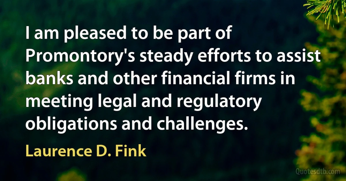 I am pleased to be part of Promontory's steady efforts to assist banks and other financial firms in meeting legal and regulatory obligations and challenges. (Laurence D. Fink)