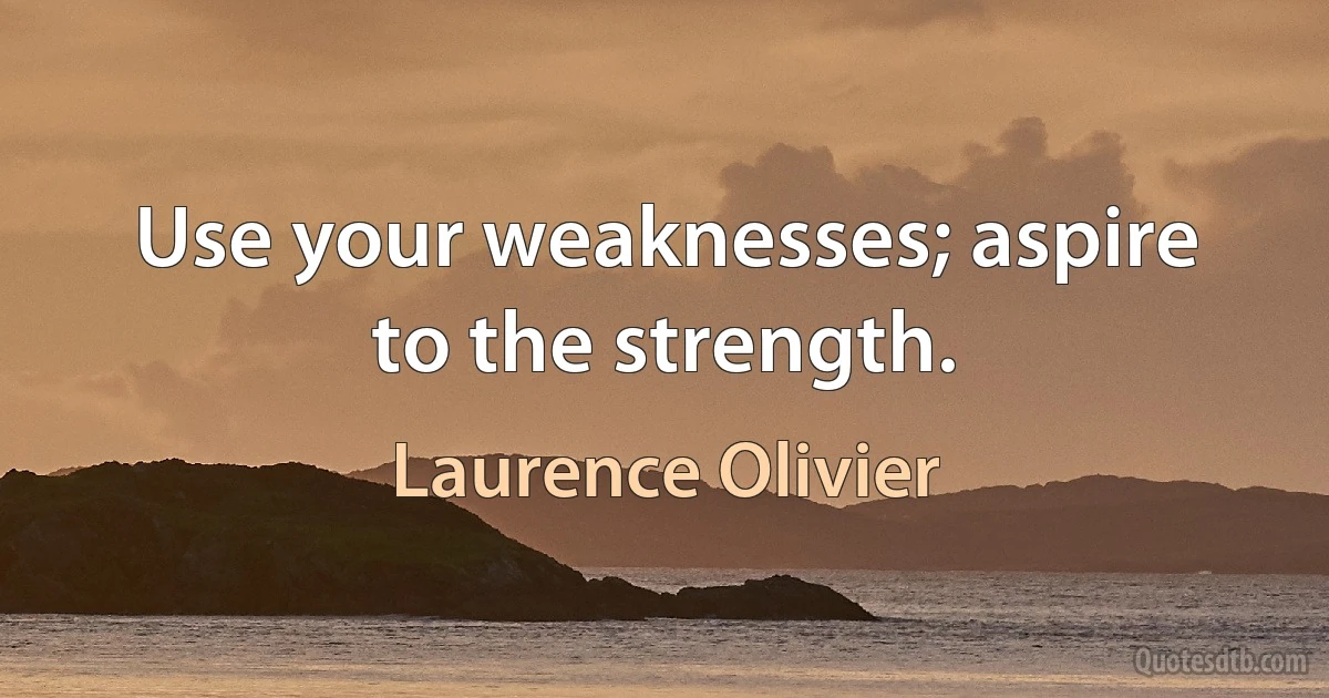 Use your weaknesses; aspire to the strength. (Laurence Olivier)