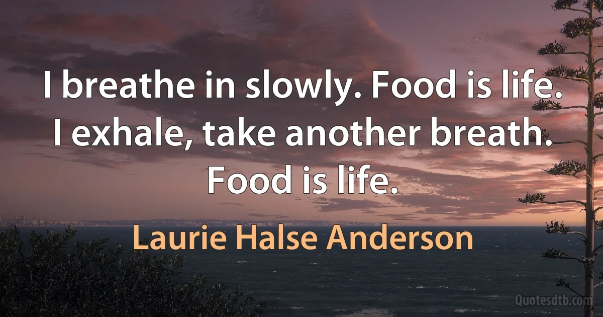 I breathe in slowly. Food is life. I exhale, take another breath. Food is life. (Laurie Halse Anderson)