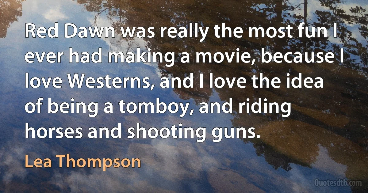 Red Dawn was really the most fun I ever had making a movie, because I love Westerns, and I love the idea of being a tomboy, and riding horses and shooting guns. (Lea Thompson)