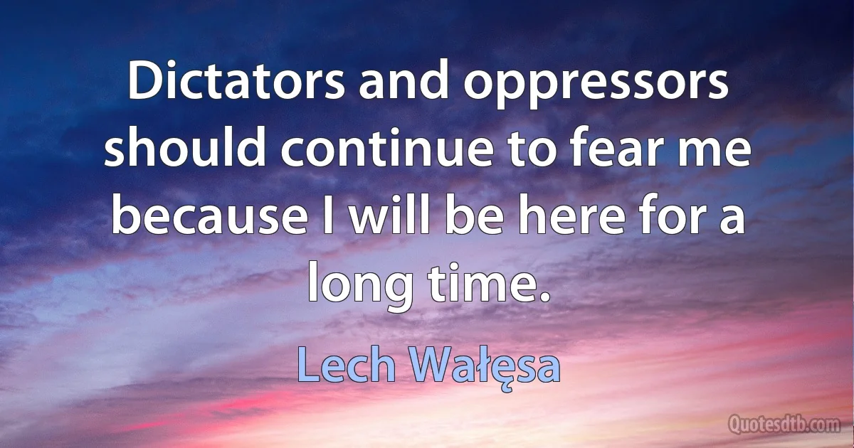 Dictators and oppressors should continue to fear me because I will be here for a long time. (Lech Wałęsa)