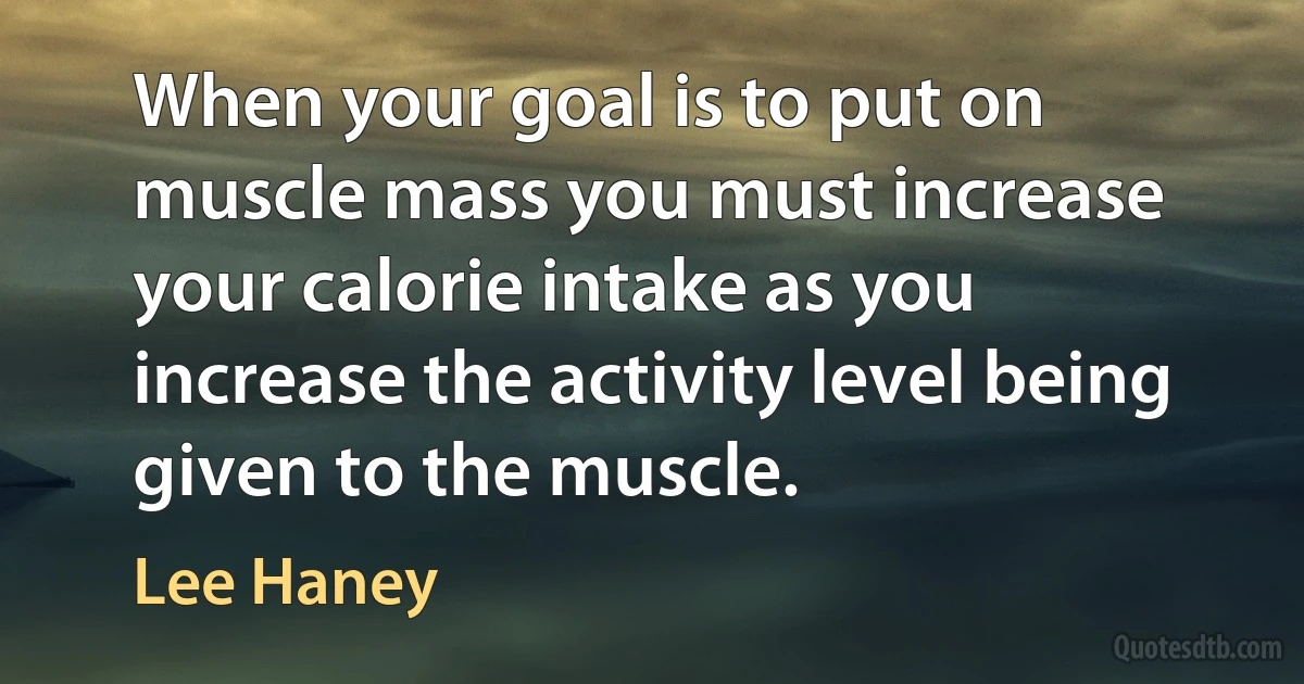 When your goal is to put on muscle mass you must increase your calorie intake as you increase the activity level being given to the muscle. (Lee Haney)