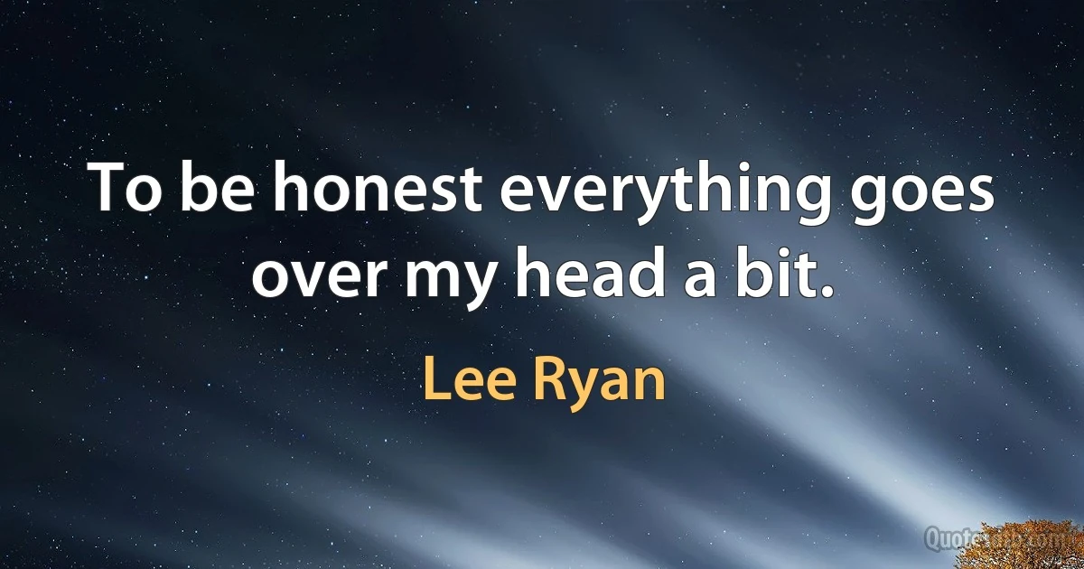 To be honest everything goes over my head a bit. (Lee Ryan)