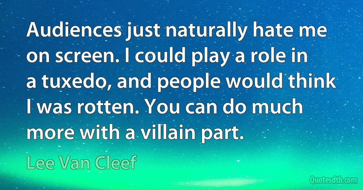 Audiences just naturally hate me on screen. I could play a role in a tuxedo, and people would think I was rotten. You can do much more with a villain part. (Lee Van Cleef)