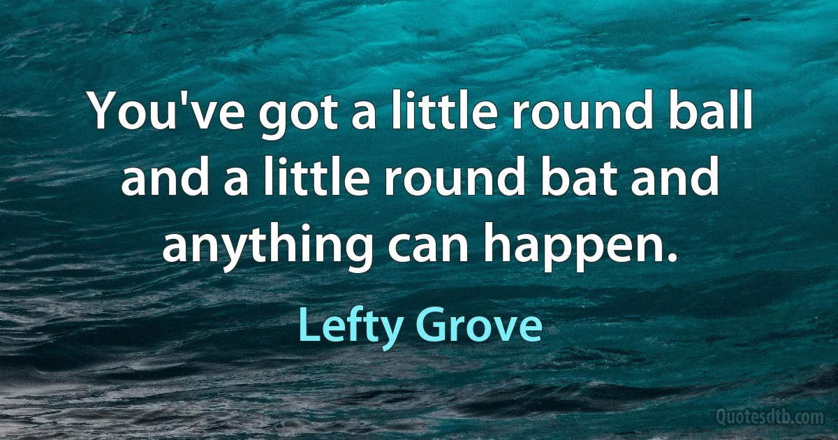 You've got a little round ball and a little round bat and anything can happen. (Lefty Grove)