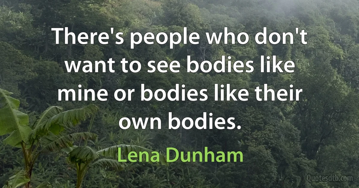 There's people who don't want to see bodies like mine or bodies like their own bodies. (Lena Dunham)