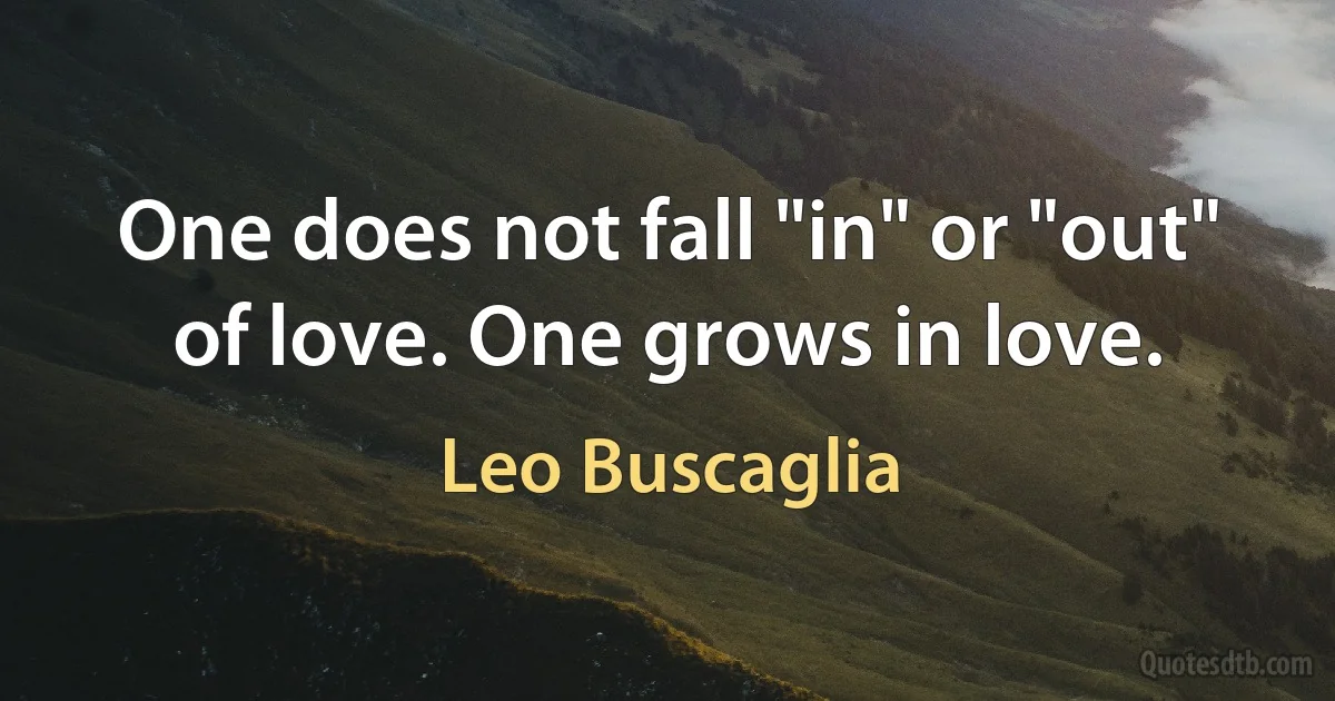 One does not fall "in" or "out" of love. One grows in love. (Leo Buscaglia)