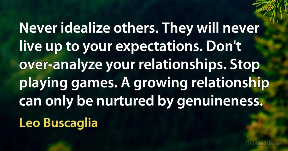 Never idealize others. They will never live up to your expectations. Don't over-analyze your relationships. Stop playing games. A growing relationship can only be nurtured by genuineness. (Leo Buscaglia)