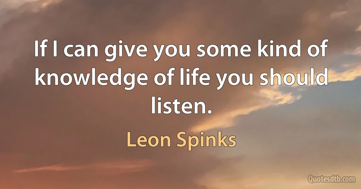 If I can give you some kind of knowledge of life you should listen. (Leon Spinks)