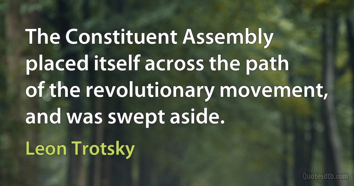 The Constituent Assembly placed itself across the path of the revolutionary movement, and was swept aside. (Leon Trotsky)