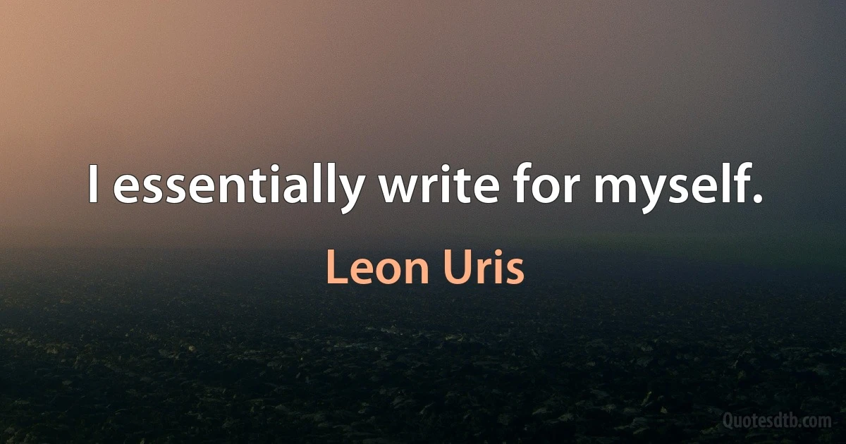 I essentially write for myself. (Leon Uris)