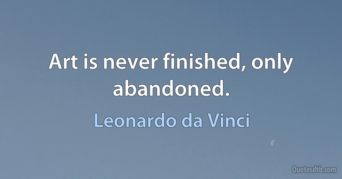 Art is never finished, only abandoned. (Leonardo da Vinci)