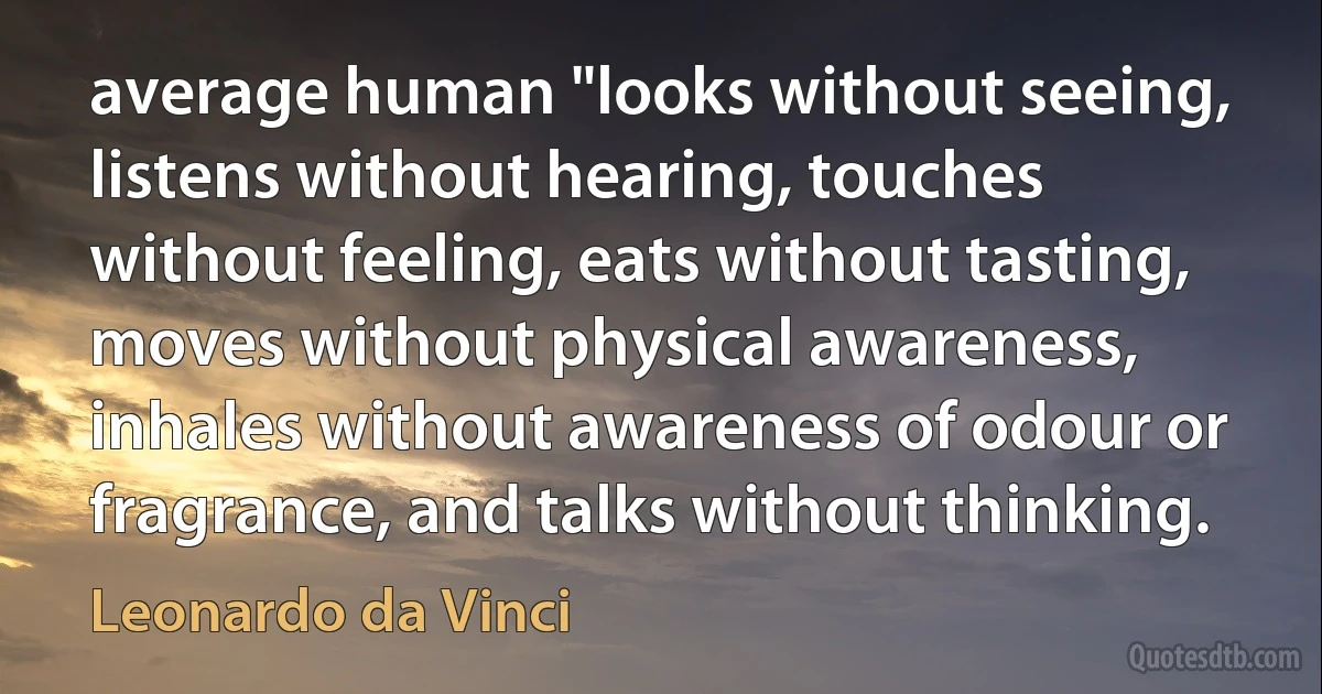 average human "looks without seeing, listens without hearing, touches without feeling, eats without tasting, moves without physical awareness, inhales without awareness of odour or fragrance, and talks without thinking. (Leonardo da Vinci)