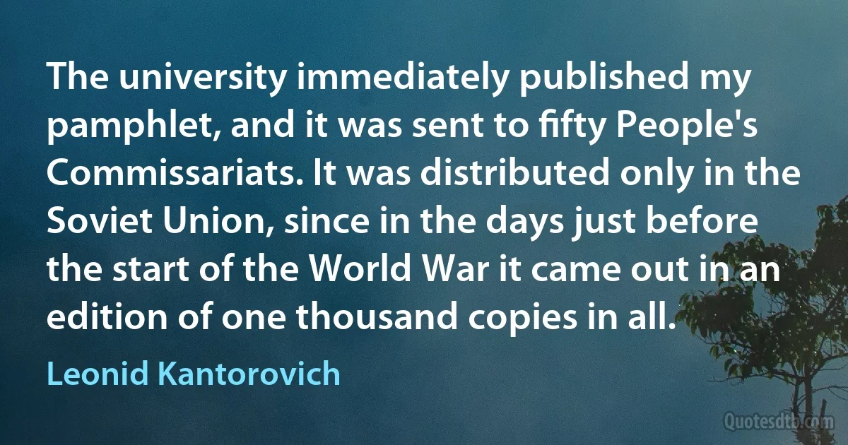 The university immediately published my pamphlet, and it was sent to ﬁfty People's Commissariats. It was distributed only in the Soviet Union, since in the days just before the start of the World War it came out in an edition of one thousand copies in all. (Leonid Kantorovich)