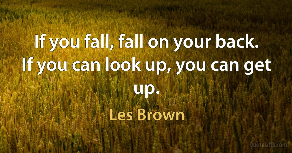 If you fall, fall on your back. If you can look up, you can get up. (Les Brown)