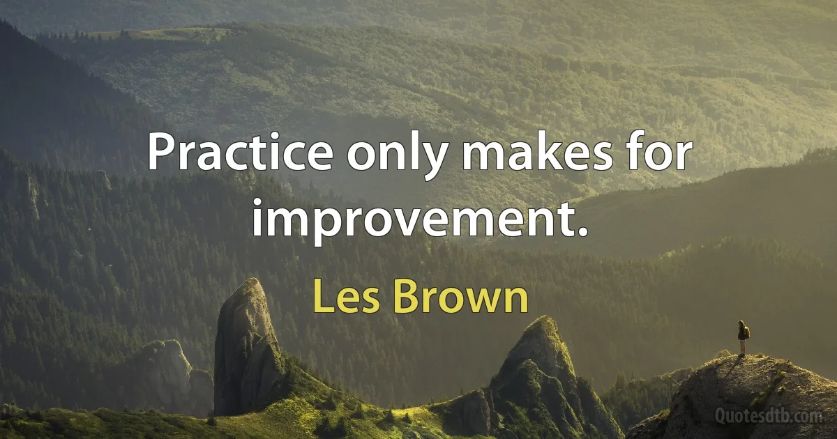 Practice only makes for improvement. (Les Brown)