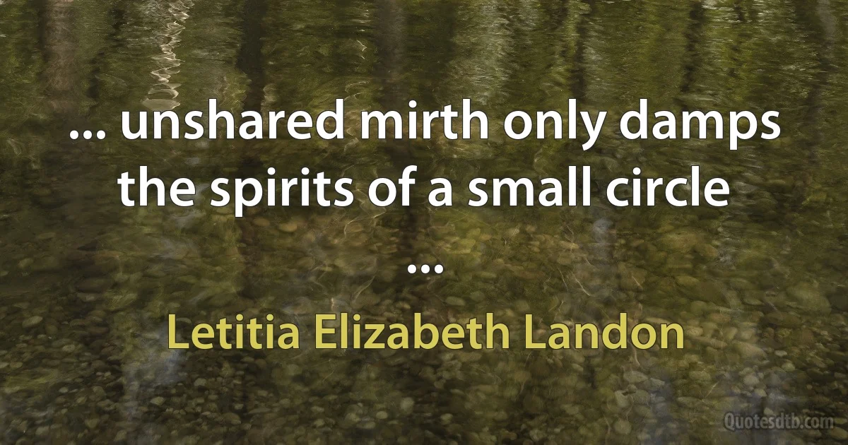 ... unshared mirth only damps the spirits of a small circle ... (Letitia Elizabeth Landon)