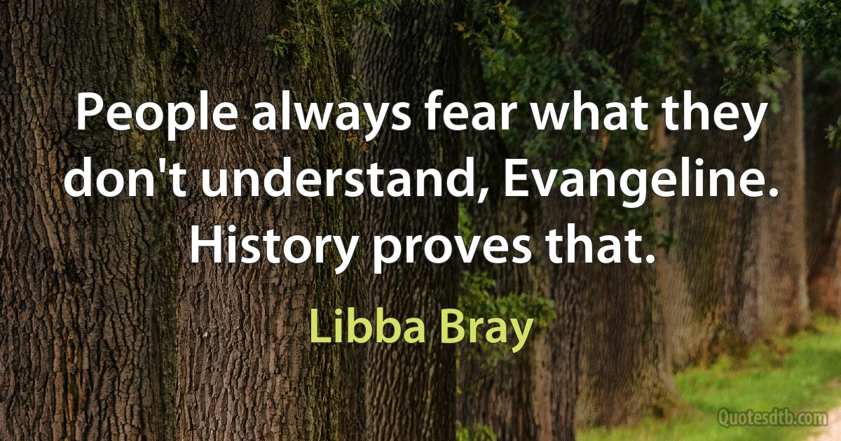 People always fear what they don't understand, Evangeline. History proves that. (Libba Bray)