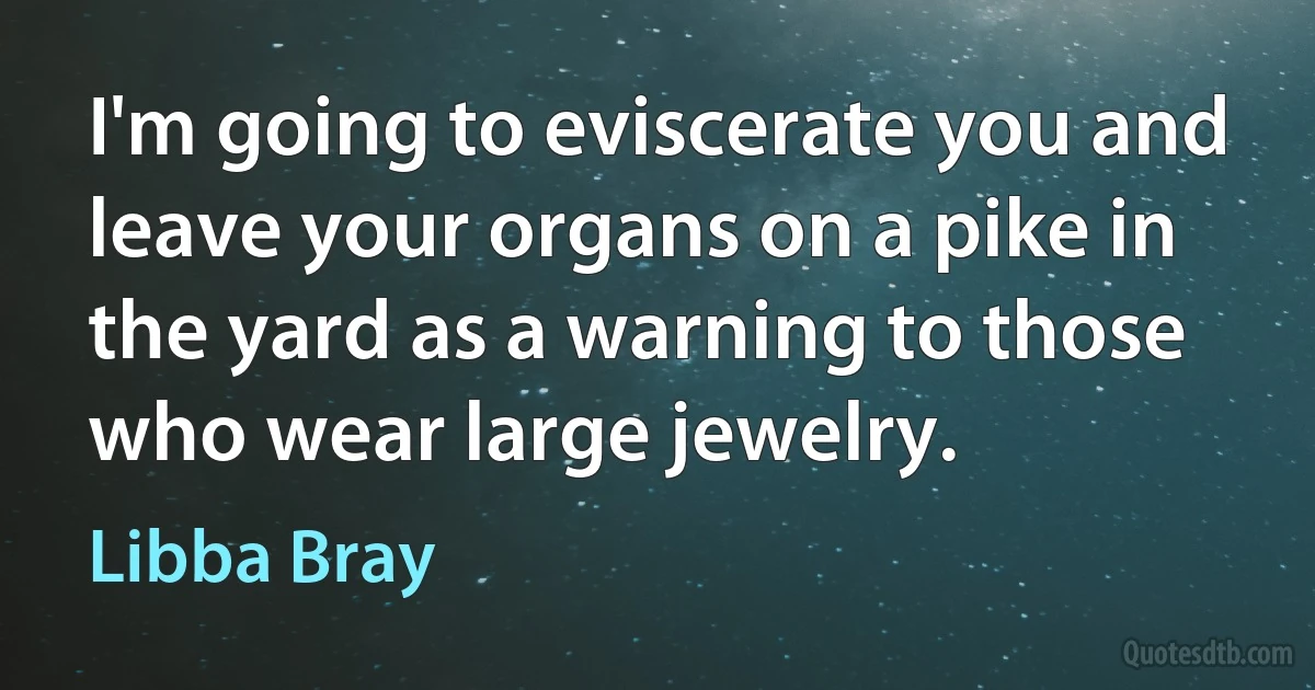 I'm going to eviscerate you and leave your organs on a pike in the yard as a warning to those who wear large jewelry. (Libba Bray)