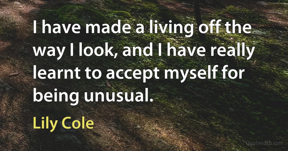 I have made a living off the way I look, and I have really learnt to accept myself for being unusual. (Lily Cole)