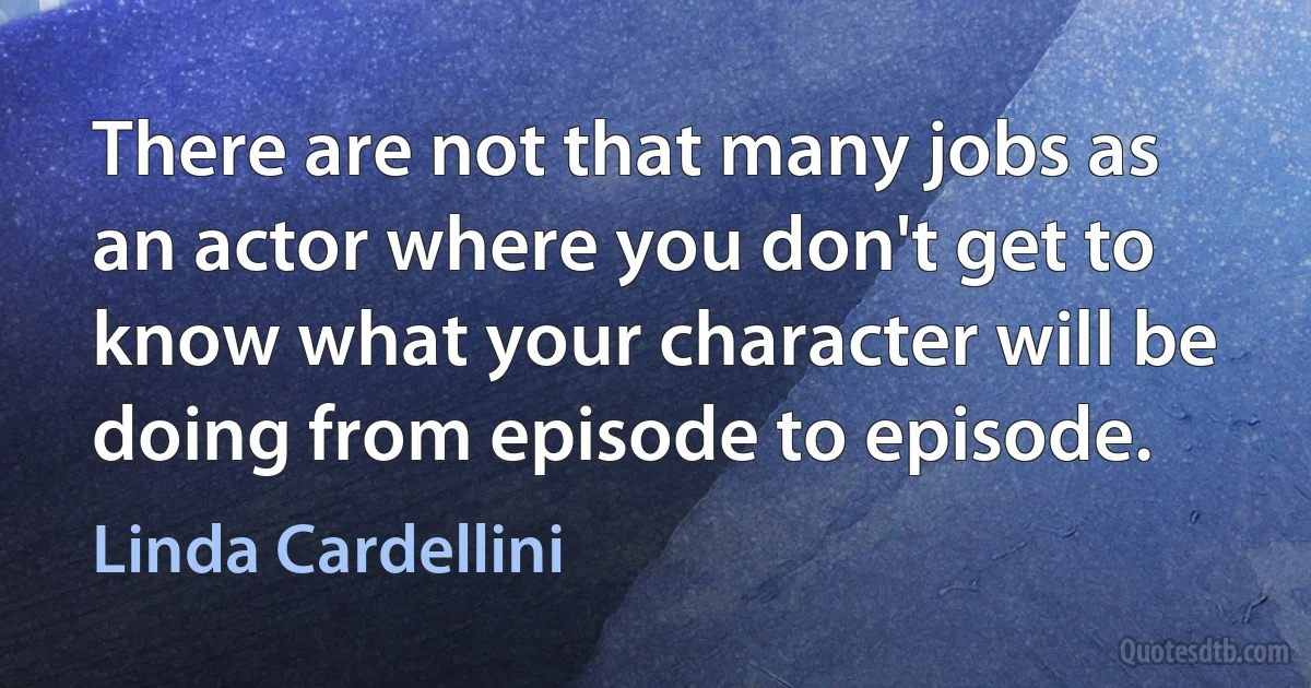 There are not that many jobs as an actor where you don't get to know what your character will be doing from episode to episode. (Linda Cardellini)