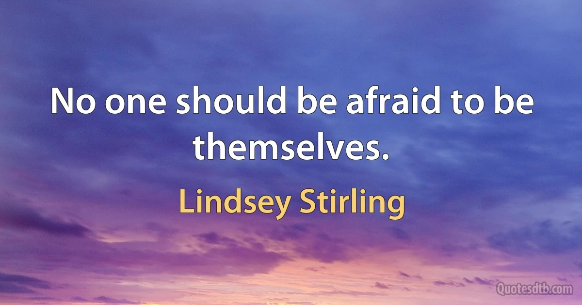 No one should be afraid to be themselves. (Lindsey Stirling)