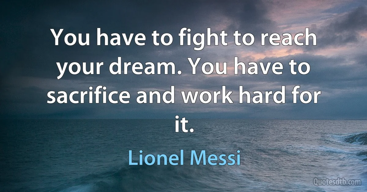 You have to fight to reach your dream. You have to sacrifice and work hard for it. (Lionel Messi)