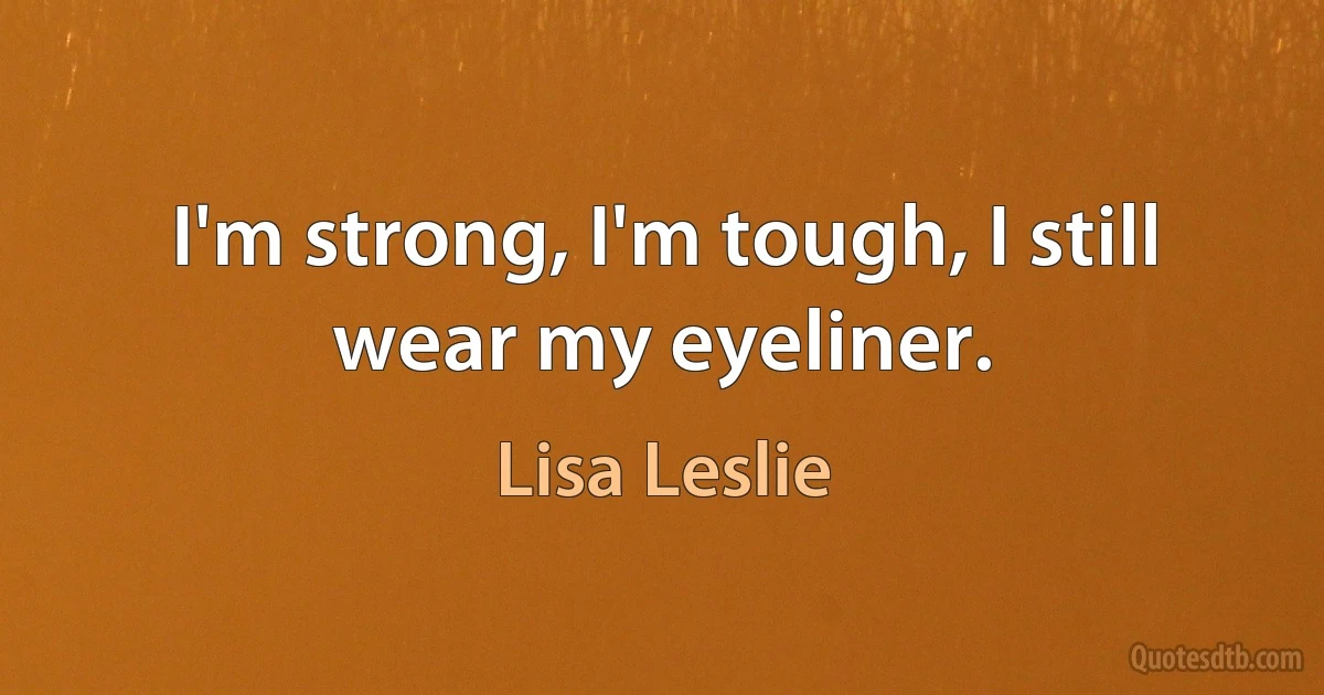 I'm strong, I'm tough, I still wear my eyeliner. (Lisa Leslie)