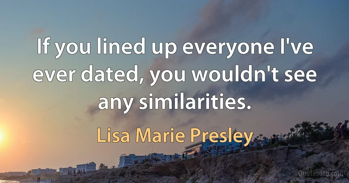 If you lined up everyone I've ever dated, you wouldn't see any similarities. (Lisa Marie Presley)