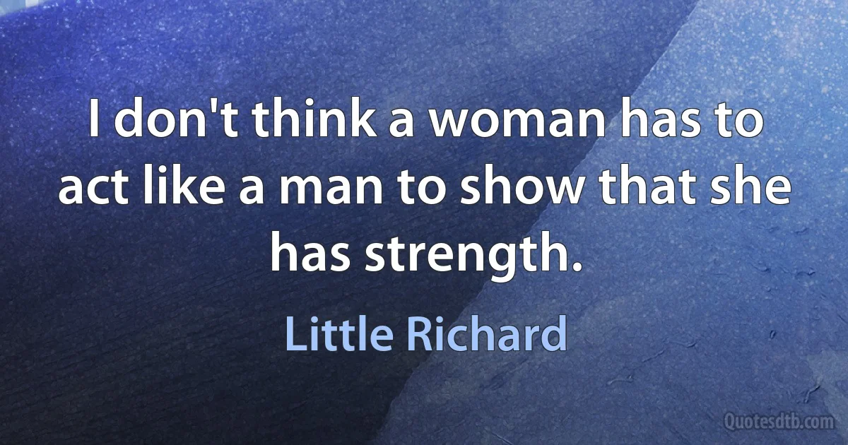 I don't think a woman has to act like a man to show that she has strength. (Little Richard)