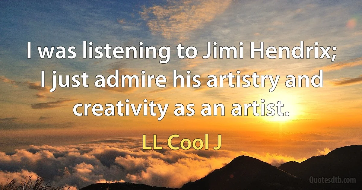 I was listening to Jimi Hendrix; I just admire his artistry and creativity as an artist. (LL Cool J)