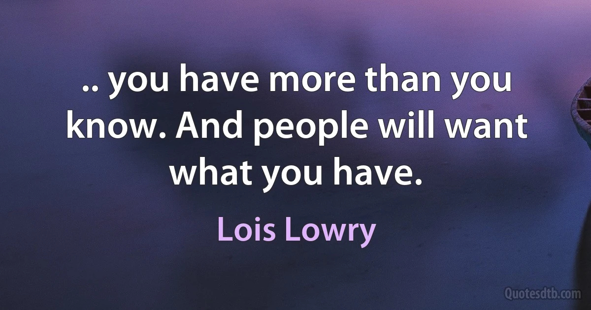 .. you have more than you know. And people will want what you have. (Lois Lowry)