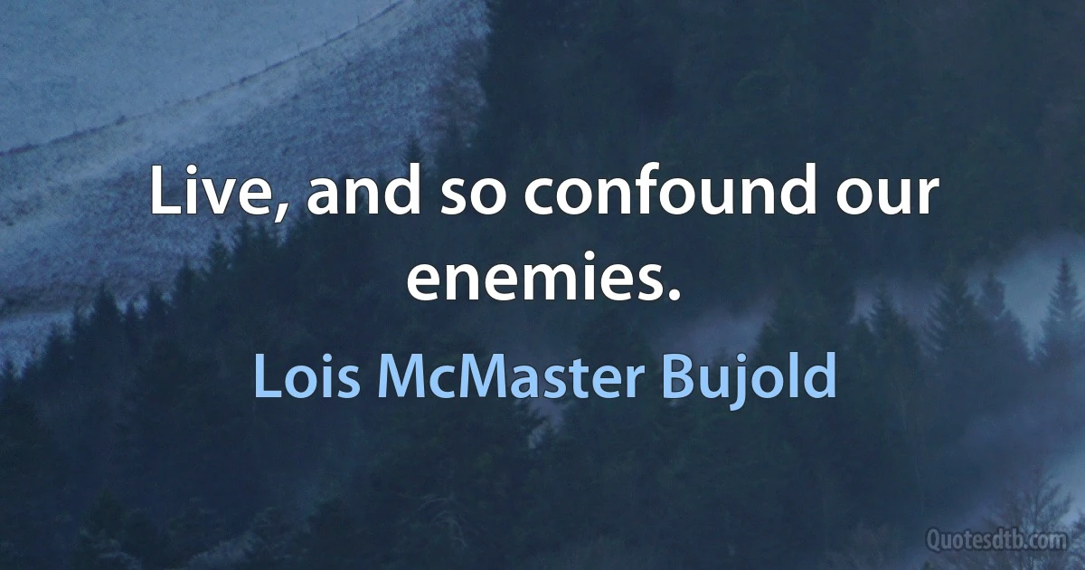 Live, and so confound our enemies. (Lois McMaster Bujold)