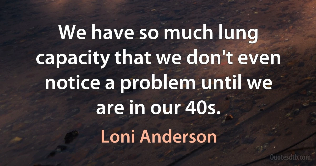 We have so much lung capacity that we don't even notice a problem until we are in our 40s. (Loni Anderson)