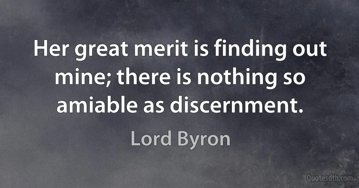 Her great merit is finding out mine; there is nothing so amiable as discernment. (Lord Byron)