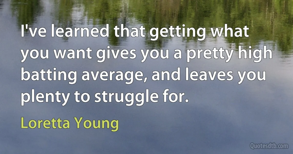 I've learned that getting what you want gives you a pretty high batting average, and leaves you plenty to struggle for. (Loretta Young)